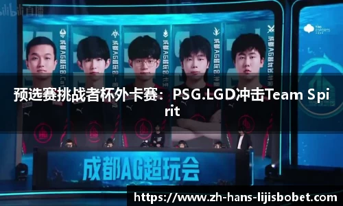 预选赛挑战者杯外卡赛：PSG.LGD冲击Team Spirit